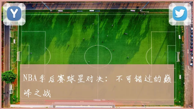NBA季后赛球星对决：不可错过的巅峰之战