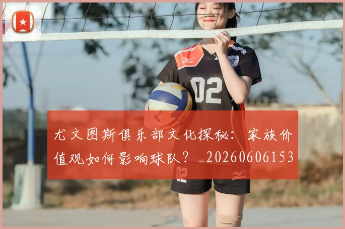 尤文图斯俱乐部文化探秘：家族价值观如何影响球队？_20260606153204