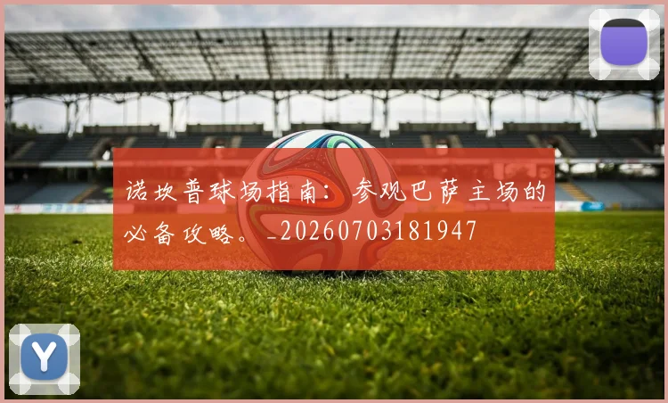 诺坎普球场指南：参观巴萨主场的必备攻略。_20260703181947