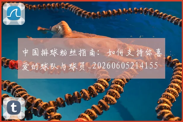 中国排球粉丝指南：如何支持你喜爱的球队与球员_20260605214155