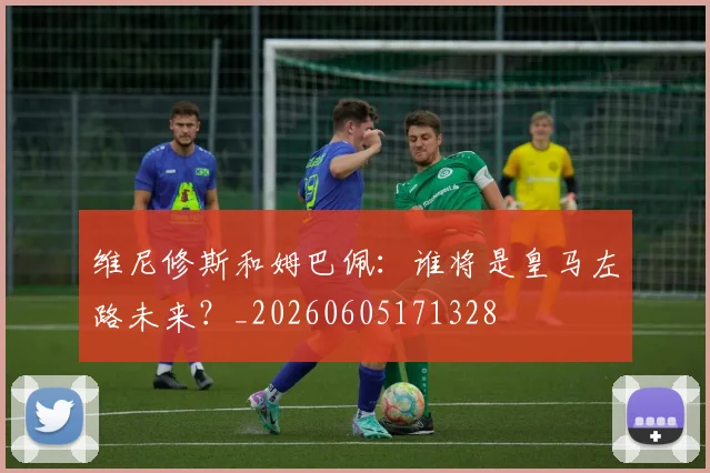 维尼修斯和姆巴佩：谁将是皇马左路未来？_20260605171328