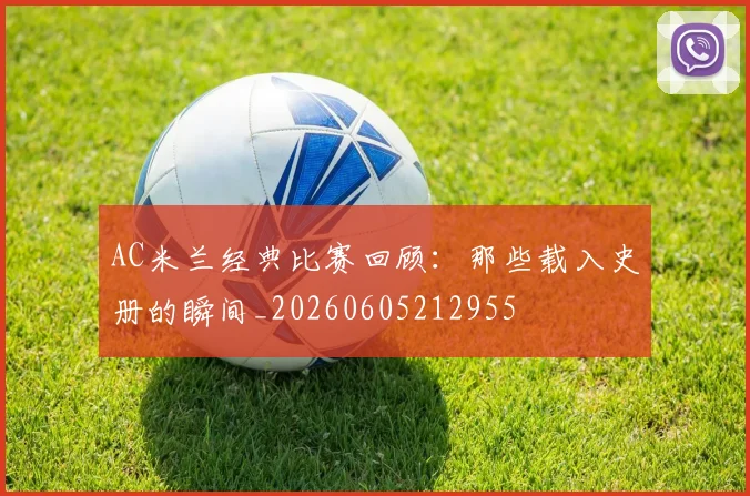 AC米兰经典比赛回顾：那些载入史册的瞬间_20260605212955