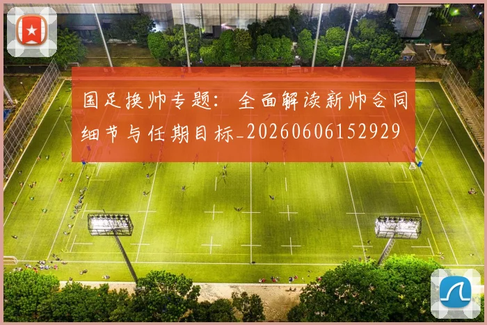 国足换帅专题：全面解读新帅合同细节与任期目标_20260606152929