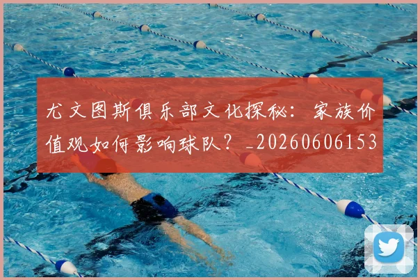 尤文图斯俱乐部文化探秘：家族价值观如何影响球队？_20260606153204