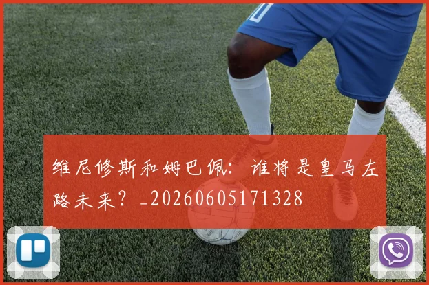 维尼修斯和姆巴佩:谁将是皇马左路未来?_20260605171328