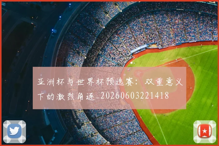 亚洲杯与世界杯预选赛:双重意义下的激烈角逐_20260603221418