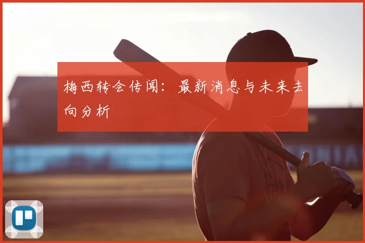 梅西转会传闻:最新消息与未来去向分析