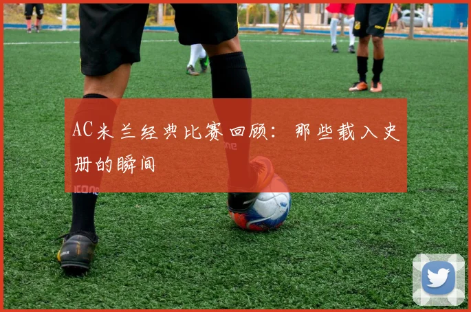 AC米兰经典比赛回顾：那些载入史册的瞬间