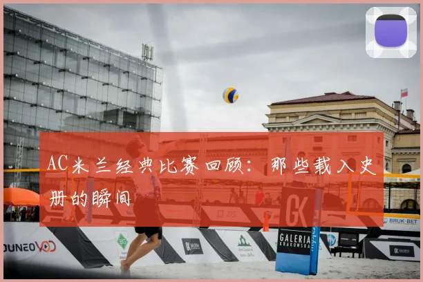 AC米兰经典比赛回顾：那些载入史册的瞬间
