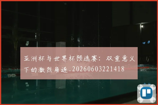 亚洲杯与世界杯预选赛:双重意义下的激烈角逐_20260603221418
